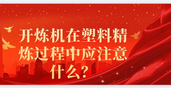 開(kāi)煉機(jī)在塑料精煉過(guò)程中應(yīng)注意什么？